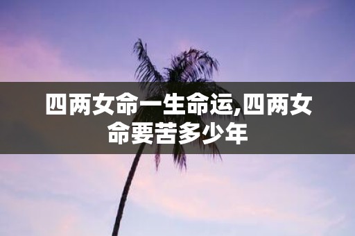四两女命一生命运,四两女命要苦多少年