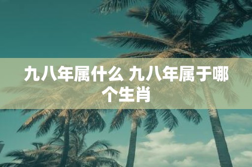 九八年属什么 九八年属于哪个生肖