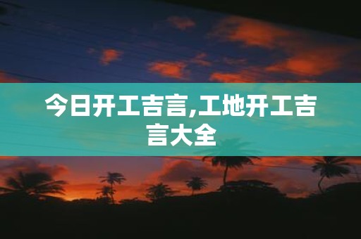 今日开工吉言,工地开工吉言大全