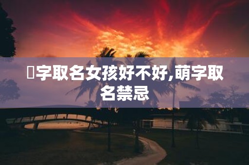 祎字取名女孩好不好,萌字取名禁忌