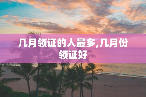 几月领证的人最多,几月份领证好