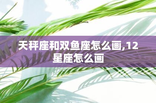 天秤座和双鱼座怎么画,12星座怎么画