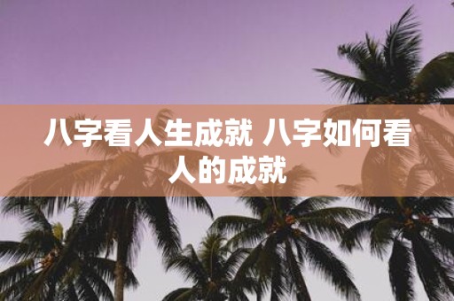 八字看人生成就 八字如何看人的成就
