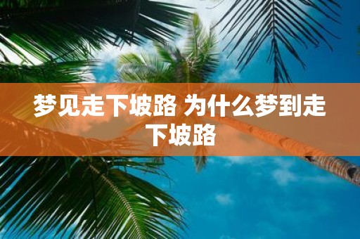 梦见走下坡路 为什么梦到走下坡路