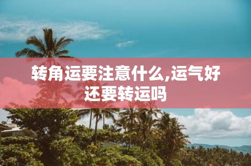 转角运要注意什么,运气好还要转运吗