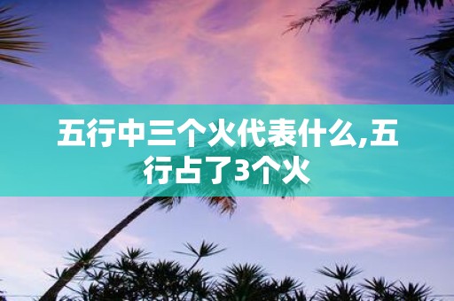 五行中三个火代表什么,五行占了3个火