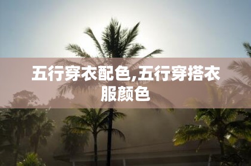 五行穿衣配色,五行穿搭衣服颜色