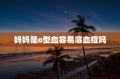 妈妈是o型血容易溶血症吗