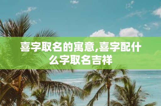 喜字取名的寓意,喜字配什么字取名吉祥