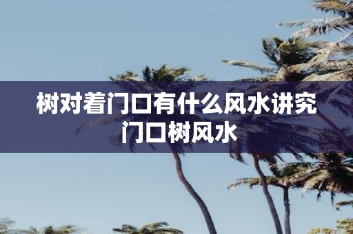 树对着门口有什么风水讲究 门口树风水