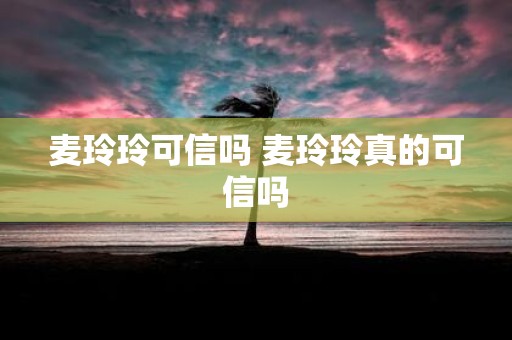 麦玲玲可信吗 麦玲玲真的可信吗