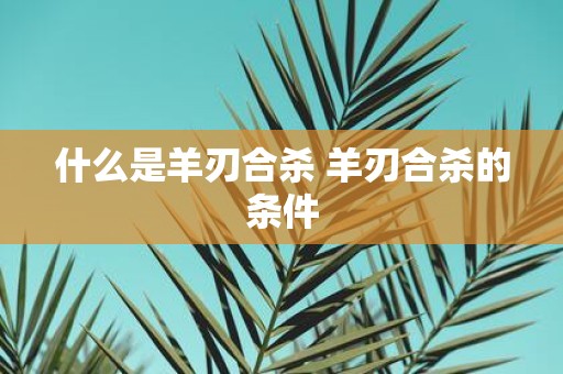 什么是羊刃合杀 羊刃合杀的条件