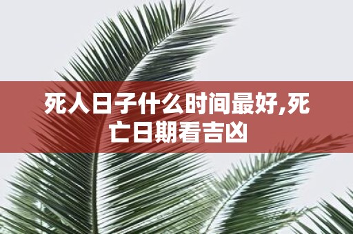 死人日子什么时间最好,死亡日期看吉凶 死人日子什么时间最好,死亡日期看吉凶