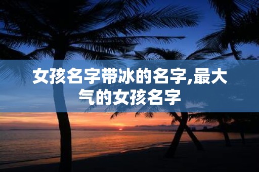 女孩名字带冰的名字,最大气的女孩名字