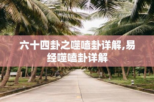 六十四卦之噬嗑卦详解,易经噬嗑卦详解