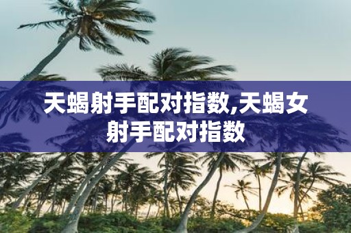 天蝎射手配对指数,天蝎女射手配对指数