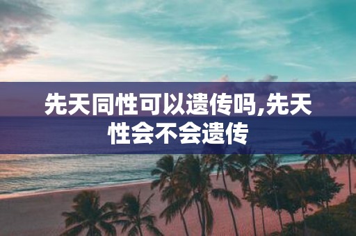 先天同性可以遗传吗,先天性会不会遗传