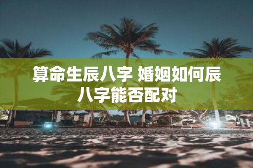 算命生辰八字 婚姻如何辰八字能否配对