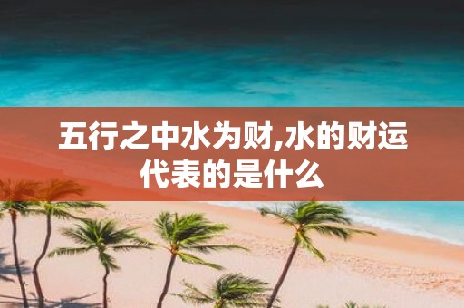 五行之中水为财,水的财运代表的是什么