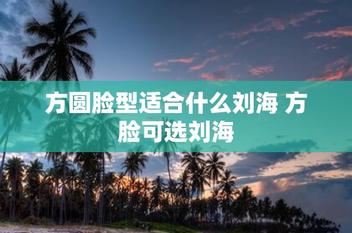 方圆脸型适合什么刘海 方脸可选刘海