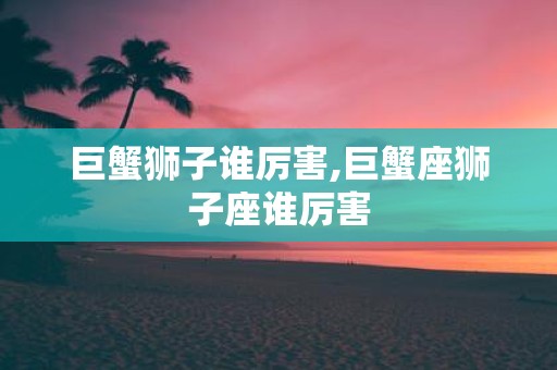巨蟹狮子谁厉害,巨蟹座狮子座谁厉害