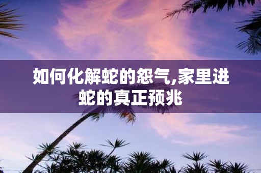 如何化解蛇的怨气,家里进蛇的真正预兆