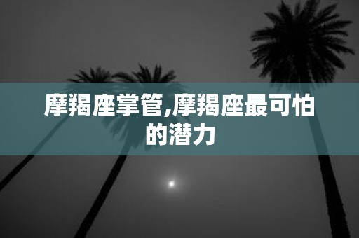 摩羯座掌管,摩羯座最可怕的潜力
