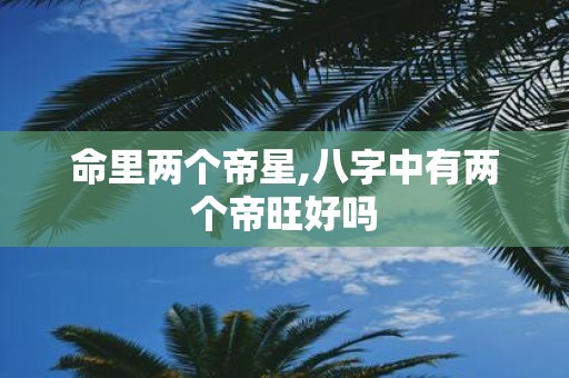 命里两个帝星,八字中有两个帝旺好吗