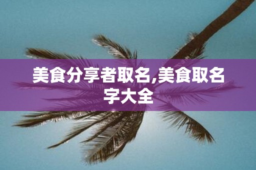 美食分享者取名,美食取名字大全