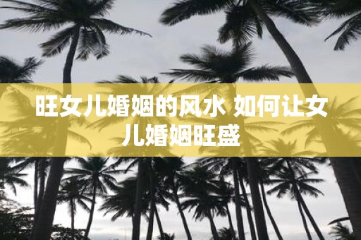 旺女儿婚姻的风水 如何让女儿婚姻旺盛