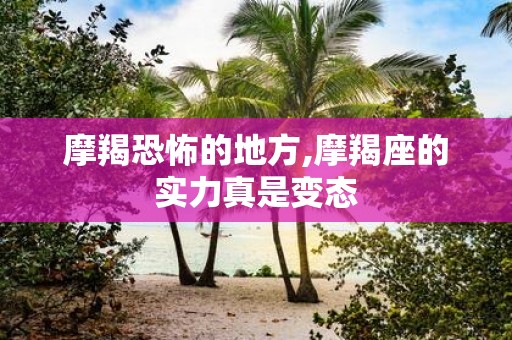 摩羯恐怖的地方,摩羯座的实力真是变态