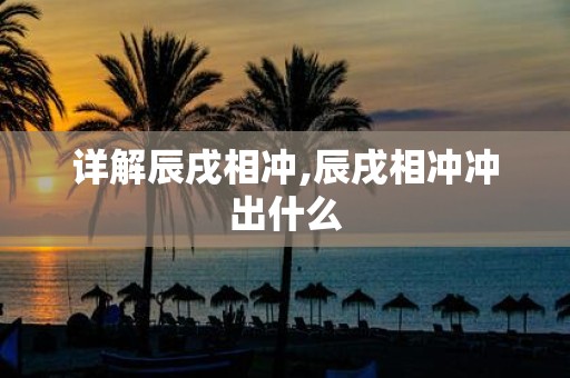 详解辰戌相冲,辰戌相冲冲出什么