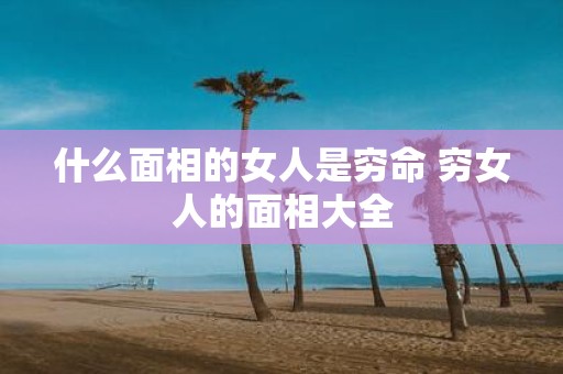 什么面相的女人是穷命 穷女人的面相大全