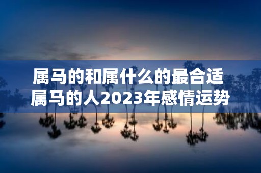 属马的和属什么的最合适 属马的人2025年感情运势如何