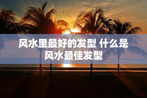 风水里最好的发型 什么是风水最佳发型