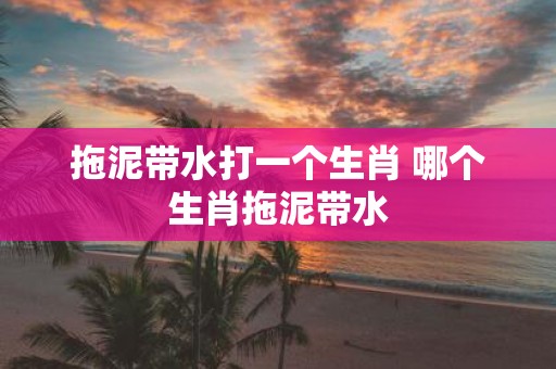 拖泥带水打一个生肖 哪个生肖拖泥带水