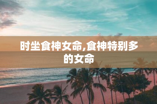 时坐食神女命,食神特别多的女命