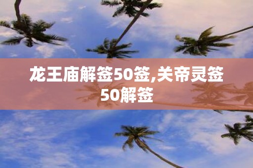 龙王庙解签50签,关帝灵签50解签