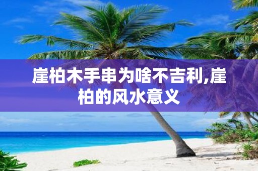 崖柏木手串为啥不吉利,崖柏的风水意义