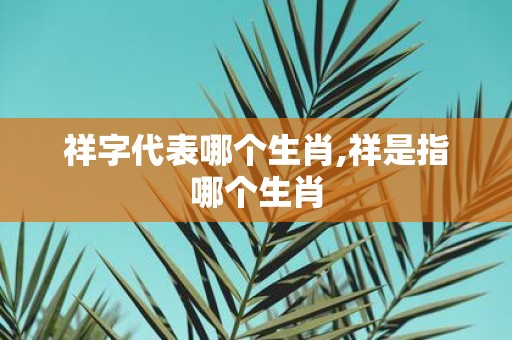 祥字代表哪个生肖,祥是指哪个生肖