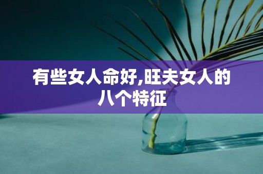 有些女人命好,旺夫女人的八个特征