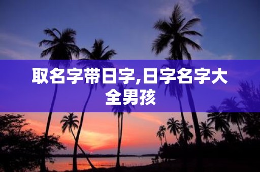 取名字带日字,日字名字大全男孩