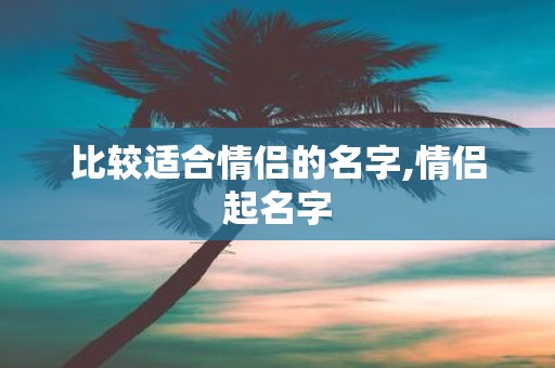 比较适合情侣的名字,情侣起名字