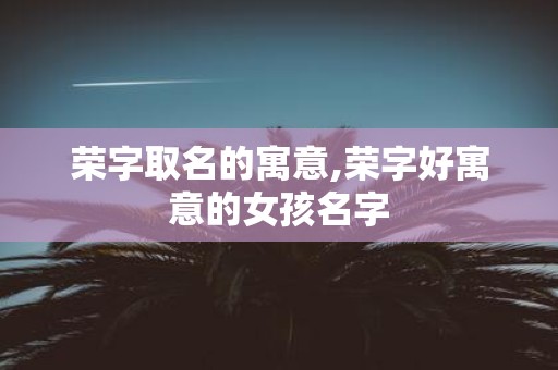 荣字取名的寓意,荣字好寓意的女孩名字