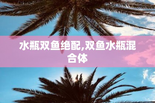 水瓶双鱼绝配,双鱼水瓶混合体