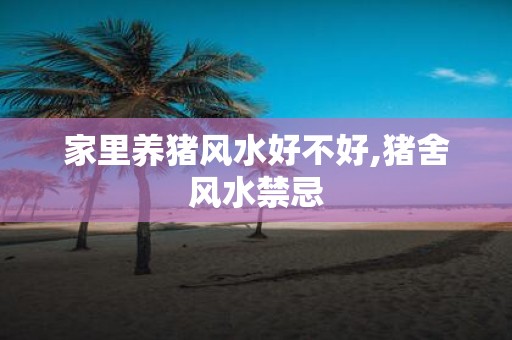 家里养猪风水好不好,猪舍风水禁忌