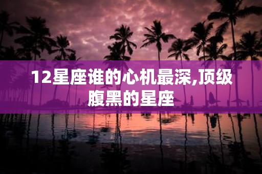 12星座谁的心机最深,顶级腹黑的星座
