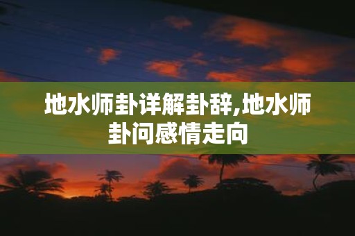 地水师卦详解卦辞,地水师卦问感情走向