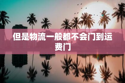 但是物流一般都不会门到运费门