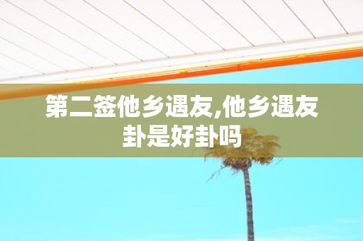 第二签他乡遇友,他乡遇友卦是好卦吗